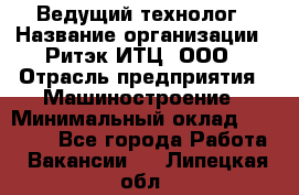 Ведущий технолог › Название организации ­ Ритэк-ИТЦ, ООО › Отрасль предприятия ­ Машиностроение › Минимальный оклад ­ 49 000 - Все города Работа » Вакансии   . Липецкая обл.